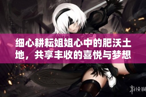细心耕耘姐姐心中的肥沃土地，共享丰收的喜悦与梦想