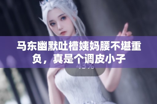 马东幽默吐槽姨妈腰不堪重负，真是个调皮小子