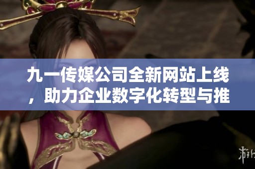 九一传媒公司全新网站上线，助力企业数字化转型与推广