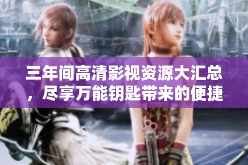 三年间高清影视资源大汇总，尽享万能钥匙带来的便捷观影体验