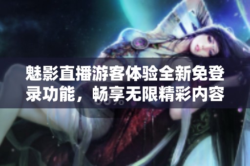 魅影直播游客体验全新免登录功能，畅享无限精彩内容