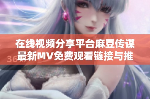 在线视频分享平台麻豆传谋最新MV免费观看链接与推荐