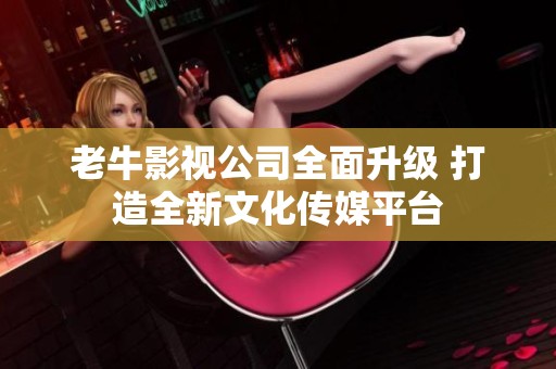 老牛影视公司全面升级 打造全新文化传媒平台