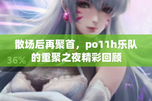 散场后再聚首，po11h乐队的重聚之夜精彩回顾