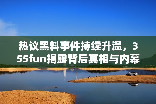 热议黑料事件持续升温，355fun揭露背后真相与内幕