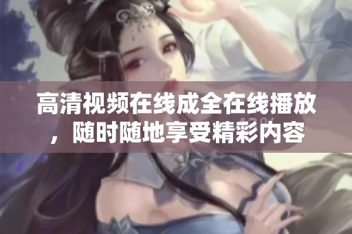 高清视频在线成全在线播放，随时随地享受精彩内容