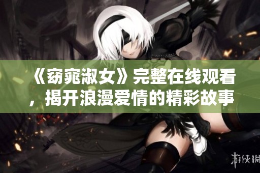 《窈窕淑女》完整在线观看，揭开浪漫爱情的精彩故事尽在其中