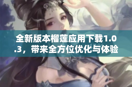 全新版本榴莲应用下载1.0.3，带来全方位优化与体验提升
