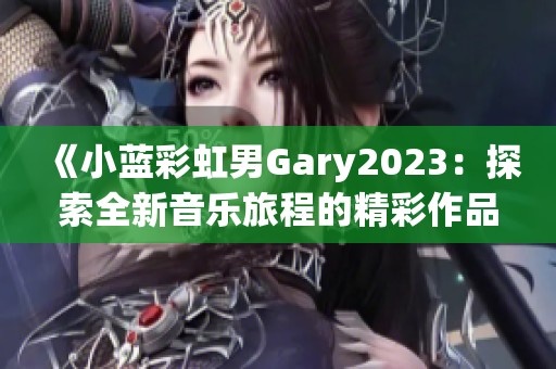 《小蓝彩虹男Gary2023：探索全新音乐旅程的精彩作品》
