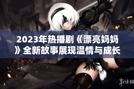 2023年热播剧《漂亮妈妈》全新故事展现温情与成长之道