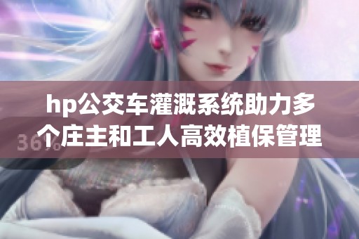 hp公交车灌溉系统助力多个庄主和工人高效植保管理