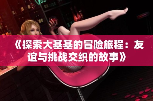 《探索大基基的冒险旅程：友谊与挑战交织的故事》