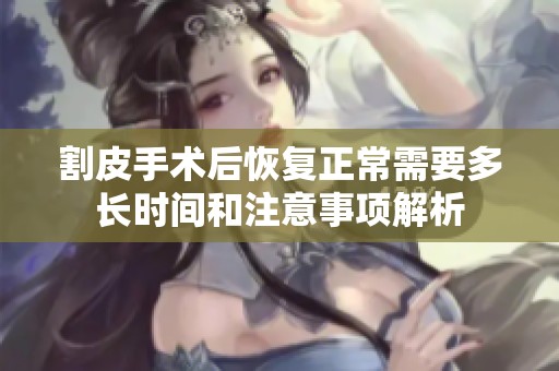 割皮手术后恢复正常需要多长时间和注意事项解析