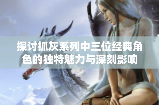 探讨抓灰系列中三位经典角色的独特魅力与深刻影响