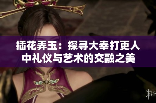 插花弄玉：探寻大奉打更人中礼仪与艺术的交融之美