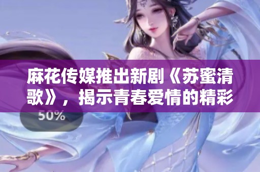 麻花传媒推出新剧《苏蜜清歌》，揭示青春爱情的精彩故事