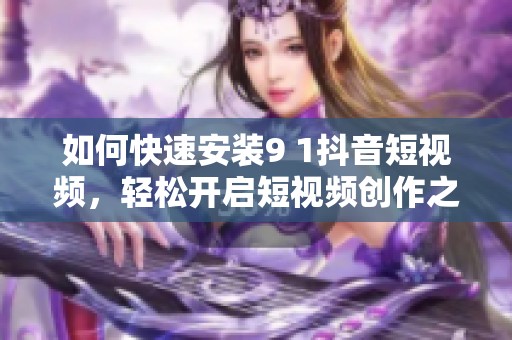 如何快速安装9 1抖音短视频，轻松开启短视频创作之旅