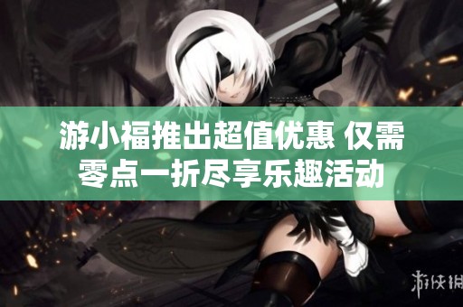 游小福推出超值优惠 仅需零点一折尽享乐趣活动