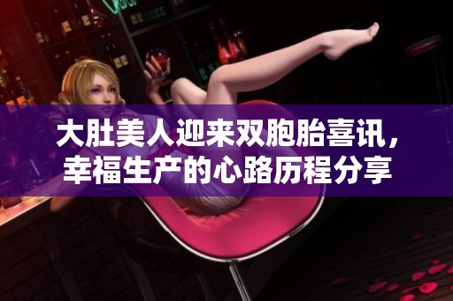 大肚美人迎来双胞胎喜讯，幸福生产的心路历程分享