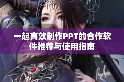 一起高效制作PPT的合作软件推荐与使用指南