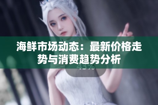 海鲜市场动态：最新价格走势与消费趋势分析