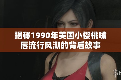 揭秘1990年美国小樱桃嘴唇流行风潮的背后故事