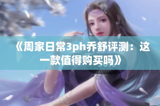 《周家日常3ph乔舒评测：这一款值得购买吗》