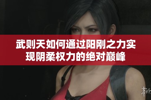 武则天如何通过阳刚之力实现阴柔权力的绝对巅峰