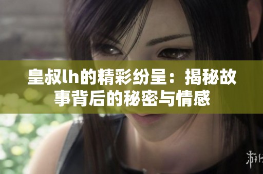 皇叔lh的精彩纷呈：揭秘故事背后的秘密与情感