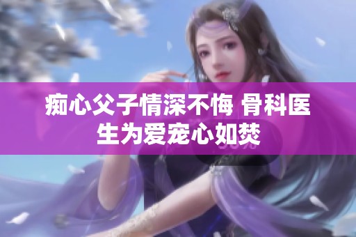 痴心父子情深不悔 骨科医生为爱宠心如焚