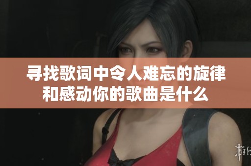 寻找歌词中令人难忘的旋律和感动你的歌曲是什么