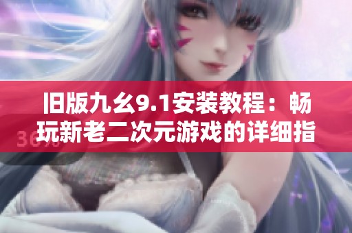 旧版九幺9.1安装教程：畅玩新老二次元游戏的详细指南