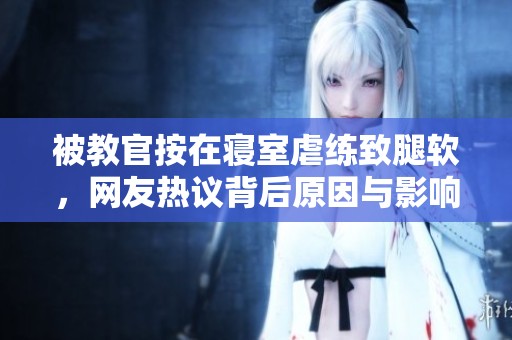 被教官按在寝室虐练致腿软，网友热议背后原因与影响