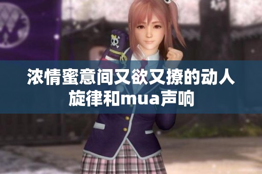浓情蜜意间又欲又撩的动人旋律和mua声响