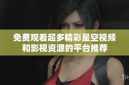 免费观看超多精彩星空视频和影视资源的平台推荐