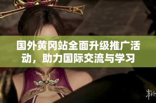 国外黄冈站全面升级推广活动，助力国际交流与学习