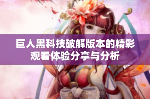 巨人黑科技破解版本的精彩观看体验分享与分析