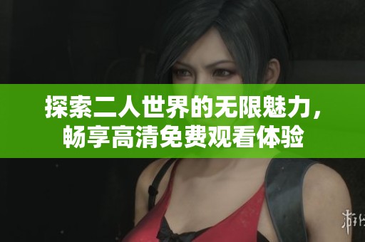 探索二人世界的无限魅力，畅享高清免费观看体验