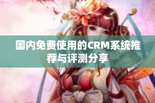 国内免费使用的CRM系统推荐与评测分享