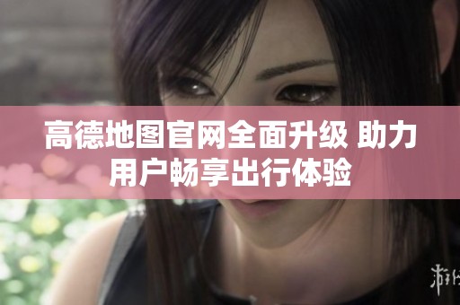 高德地图官网全面升级 助力用户畅享出行体验