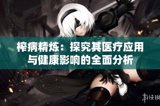 榨病精炼：探究其医疗应用与健康影响的全面分析