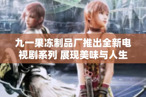 九一果冻制品厂推出全新电视剧系列 展现美味与人生的故事