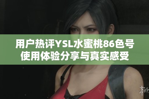 用户热评YSL水蜜桃86色号使用体验分享与真实感受