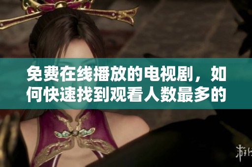 免费在线播放的电视剧，如何快速找到观看人数最多的资源