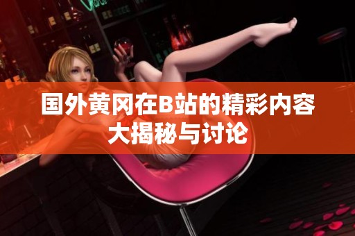 国外黄冈在B站的精彩内容大揭秘与讨论