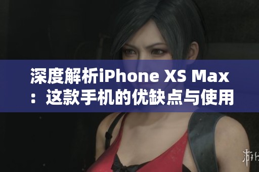 深度解析iPhone XS Max：这款手机的优缺点与使用体验