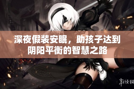 深夜假装安眠，助孩子达到阴阳平衡的智慧之路