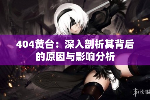 404黄台：深入剖析其背后的原因与影响分析