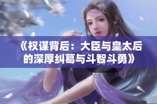 《权谋背后：大臣与皇太后的深厚纠葛与斗智斗勇》