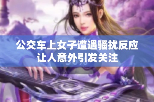 公交车上女子遭遇骚扰反应让人意外引发关注